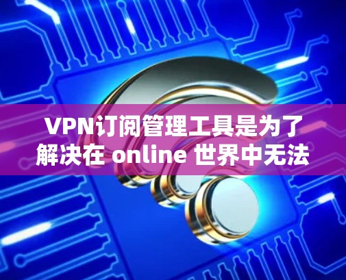 VPN订阅管理工具是为了解决在 online 世界中无法访问的网络资源而产生的加密网络服务。这些工具帮助用户管理多个VPN服务，确保数据的安全和合规。以下是几种常见的VPN订阅管理工具及其特点
