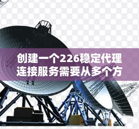 创建一个226稳定代理连接服务需要从多个方面进行全面考虑，确保其安全、稳定和可扩展。以下是详细的步骤指南