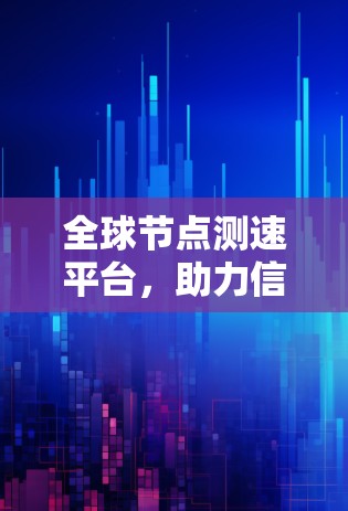 全球节点测速平台，助力信息通信高质量发展