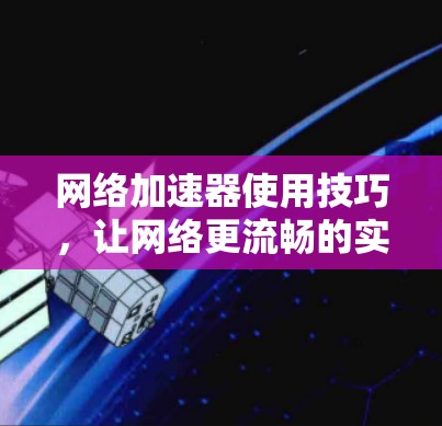 网络加速器使用技巧，让网络更流畅的实用指南