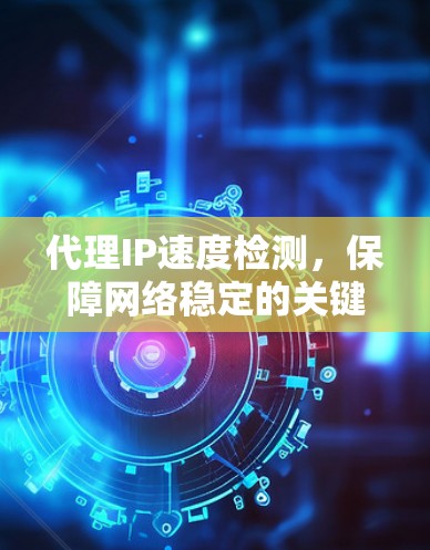 代理IP速度检测，保障网络稳定的关键要素