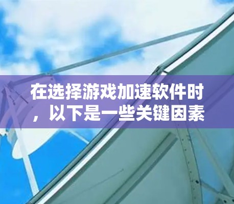 在选择游戏加速软件时，以下是一些关键因素和推荐，帮助你做出明智的决定