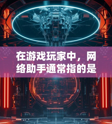 在游戏玩家中，网络助手通常指的是为了简化游戏操作、管理账号、记录游戏进度和与其他玩家交流的工具。以下是一些常见的游戏玩家网络助手的类型和功能