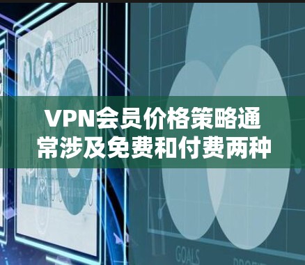VPN会员价格策略通常涉及免费和付费两种模式，以满足用户的不同需求。以下是关于VPN会员价格的详细分析