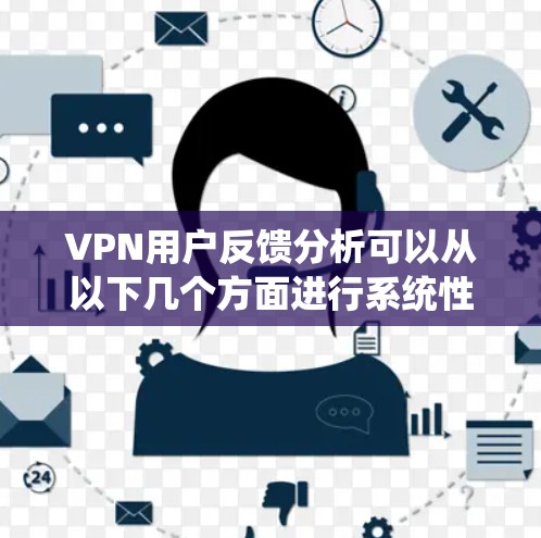 VPN用户反馈分析可以从以下几个方面进行系统性地整理和总结