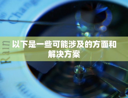 以下是一些可能涉及的方面和解决方案 以下是一些可能涉及的方面和解决方案