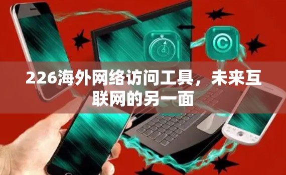 226海外网络访问工具，未来互联网的另一面