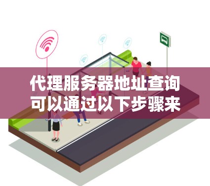 代理服务器地址查询可以通过以下步骤来实现