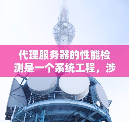 代理服务器的性能检测是一个系统工程，涉及多个方面和工具。以下是详细的步骤指南，帮助您系统地学习代理服务器性能检测
