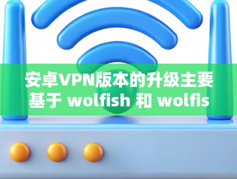 安卓VPN版本的升级主要基于 wolfish 和 wolfish-ace 两个主要工具。以下是关于安卓VPN版本的一些信息和常见问题