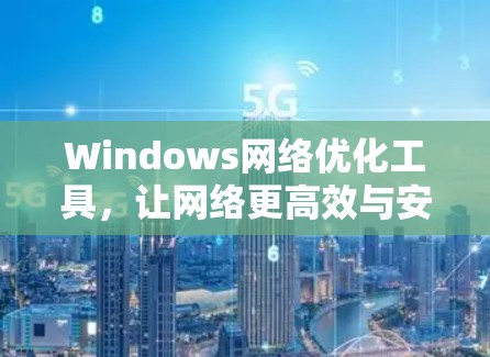 Windows网络优化工具,让网络更高效与安全 Windows网络优化工具,让网络更高效与安全