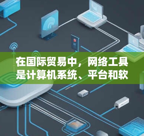 在国际贸易中，网络工具是计算机系统、平台和软件的组合，用于处理和管理国际贸易事务。以下是列举的几个主要的网络工具及其作用
