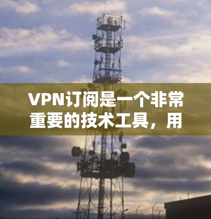 VPN订阅是一个非常重要的技术工具，用于访问网络内容或服务。以下是VPN订阅的购买指南，帮助你顺利完成订阅过程