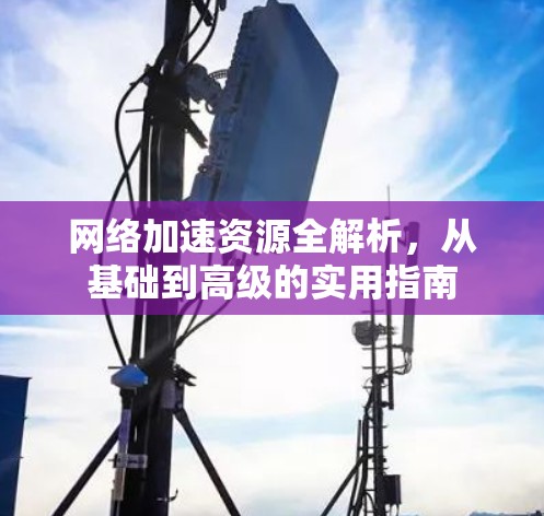 网络加速资源全解析，从基础到高级的实用指南