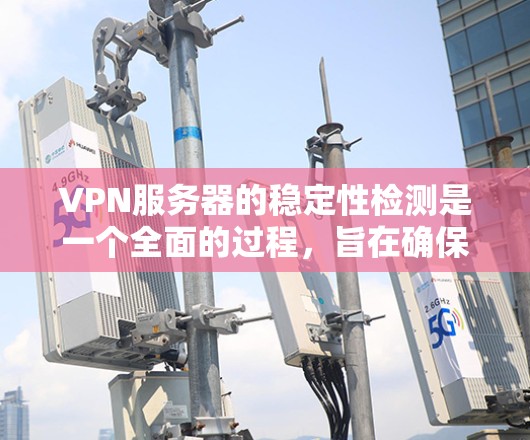 VPN服务器的稳定性检测是一个全面的过程，旨在确保服务器正常运行。以下是一步步的指南