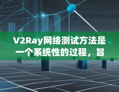 V2Ray网络测试方法是一个系统性的过程，旨在确保V2Ray网络的高效、可靠和可扩展性。以下是一个系统性的总结，涵盖测试的主要方面
