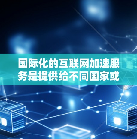 国际化的互联网加速服务是提供给不同国家或地区的互联网基础设施，允许国际用户更好地连接和获取信息。以下是对这些服务的全面分析