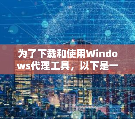 为了下载和使用Windows代理工具，以下是一个清晰的步骤指南