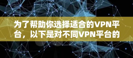 为了帮助你选择适合的VPN平台，以下是对不同VPN平台的详细介绍和综合分析