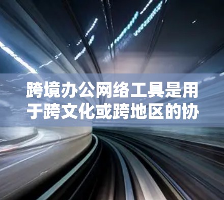 跨境办公网络工具是用于跨文化或跨地区的协作和沟通的软件，广泛应用于不同国家和地区。以下是对这些工具的详细分析