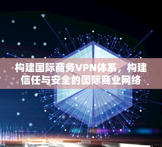 构建国际商务VPN体系，构建信任与安全的国际商业网络