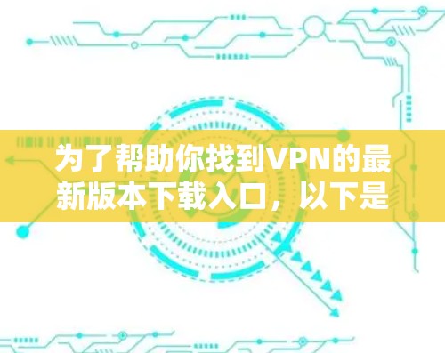 为了帮助你找到VPN的最新版本下载入口，以下是一些建议和步骤