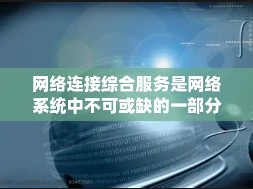 网络连接综合服务是网络系统中不可或缺的一部分，它通过中间节点处理不同网络和设备之间的通信，提升系统的兼容性和故障处理能力。以下是对这一概念的详细分析和总结