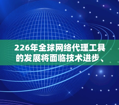 226年全球网络代理工具的发展将面临技术进步、市场扩展、行业影响和未来展望等多个方面。以下是详细的分析