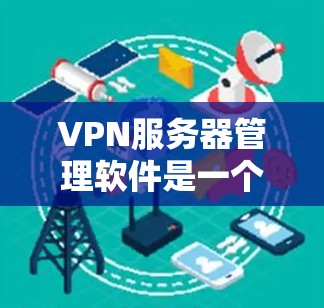 VPN服务器管理软件是一个强大的工具，帮助你管理并优化你的VPN服务器。以下是一些简要的步骤和建议