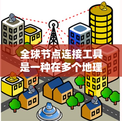 全球节点连接工具是一种在多个地理信息系统（GIS）软件和在线地图工具中使用的功能，用于连接多个地点，通常是分布在地球表面的节点。以下是对该工具的详细解释