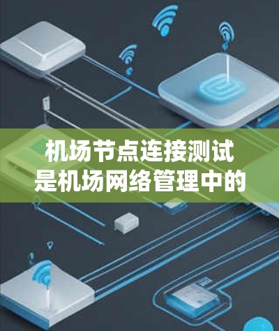 机场节点连接测试是机场网络管理中的重要环节，旨在确保机场的网络系统正常运行，并且各个节点之间的连接紧密联系，以保障机场的安全、高效和稳定运营。以下是一些关于机场节点连接测试的内容，供你参考