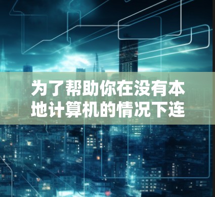 为了帮助你在没有本地计算机的情况下连接到第三方计算机，以下是一些推荐的外网连接助手软件，根据你的需求和特点进行评估