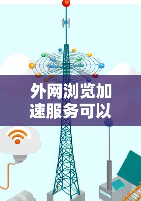 外网浏览加速服务可以帮助您提高网页加载速度，减少延迟，特别是如果您经常在线浏览网页。以下是一些常见的外网浏览加速工具和方法