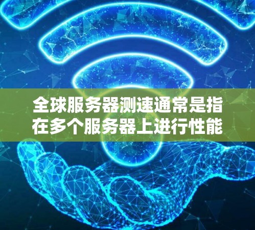 全球服务器测速通常是指在多个服务器上进行性能测试，以评估服务器的响应速度、带宽利用率、错误率等指标。以下是一些可能的步骤和建议，帮助你进行服务器测速