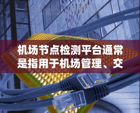 机场节点检测平台通常是指用于机场管理、交通监控和安全监测的自动化、智能化系统。这些平台可以帮助机场工作人员更高效地管理机场节点，确保机场的安全和秩序。以下是一些常见的机场节点检测平台及其特点