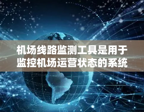 机场线路监测工具是用于监控机场运营状态的系统，旨在优化资源分配，提高效率并减少污染。以下是该领域的主要特点、功能、平台结构和应用场景