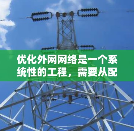 优化外网网络是一个系统性的工程，需要从配置网络设备规则、测试网络性能、使用工具进行优化开始。以下是一个分步骤的优化建议