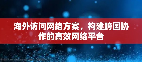 海外访问网络方案，构建跨国协作的高效网络平台