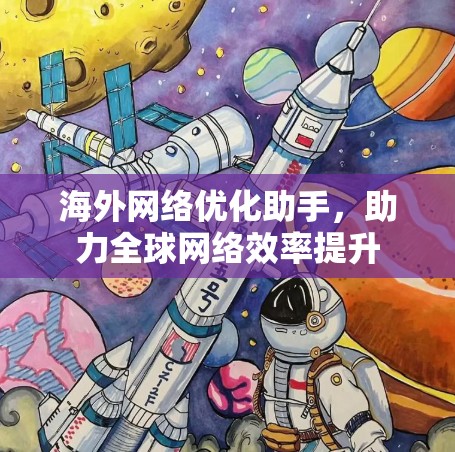海外网络优化助手,助力全球网络效率提升 海外网络优化助手,助力全球网络效率提升