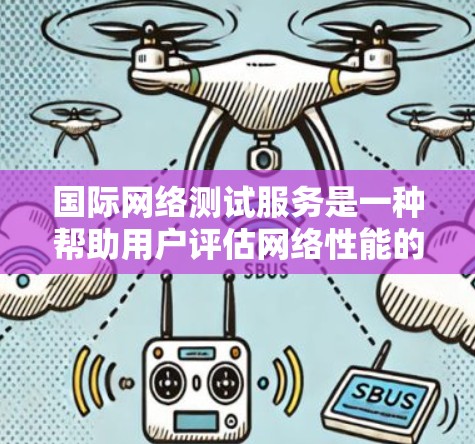 国际网络测试服务是一种帮助用户评估网络性能的工具，广泛应用于全球范围内的网络设备运营。以下是对该服务的详细总结