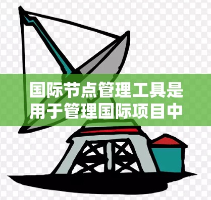 国际节点管理工具是用于管理国际项目中特定节点的管理工具，帮助团队跟踪和协调跨部门、跨国的项目。以下是关于国际节点管理工具的详细信息