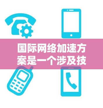 国际网络加速方案是一个涉及技术、政策、法规和战略规划的复杂问题。以下是一些可能的国际网络加速方案的建议和考虑因素