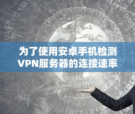 为了使用安卓手机检测VPN服务器的连接速率，可以按照以下步骤操作