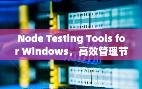 Node Testing Tools for Windows，高效管理节点开发的万能解