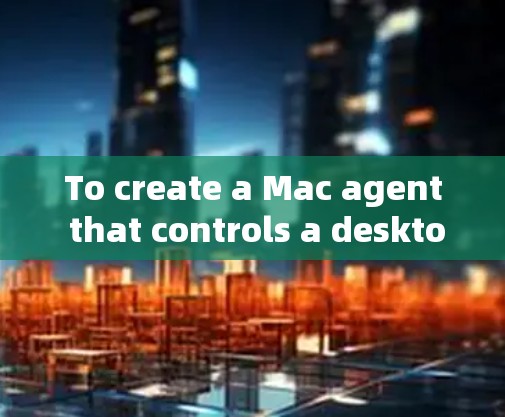 To create a Mac agent that controls a desktop application on macOS,follow these steps: To create a Mac agent that controls a desktop application on macOS,follow these steps: