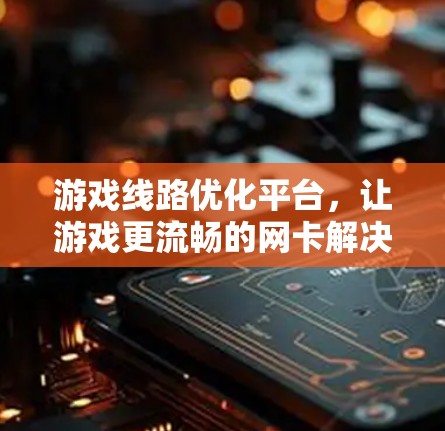 游戏线路优化平台，让游戏更流畅的网卡解决方案