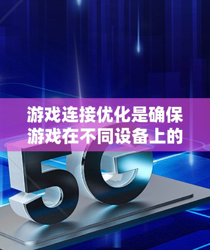 游戏连接优化是确保游戏在不同设备上的稳定性和流畅性的关键步骤。以下是对游戏连接优化方法的详细总结和步骤说明