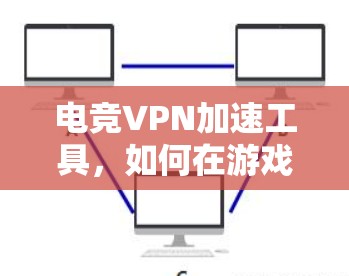 电竞VPN加速工具，如何在游戏与视频会议中高效使用