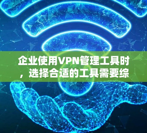 企业使用VPN管理工具时，选择合适的工具需要综合考虑需求、功能、配置管理以及合规性等因素。以下是一些常见的企业VPN管理工具及其特点，供您参考