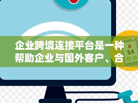 企业跨境连接平台是一种帮助企业与国外客户、合作伙伴进行数据、信息和业务沟通的系统工具。这类平台通常基于互联网、物联网、大数据等技术，提供多种功能，例如